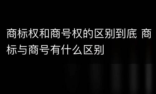 商标权和商号权的区别到底 商标与商号有什么区别