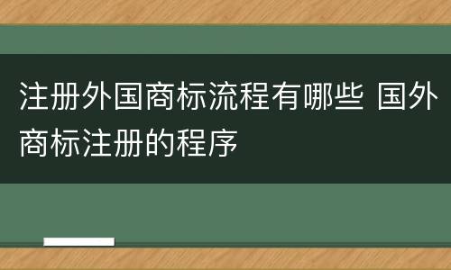 注册外国商标流程有哪些 国外商标注册的程序