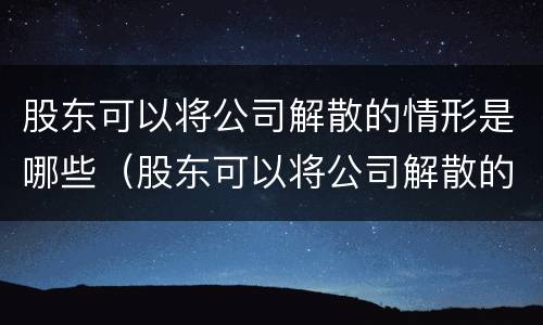 股东可以将公司解散的情形是哪些（股东可以将公司解散的情形是哪些）