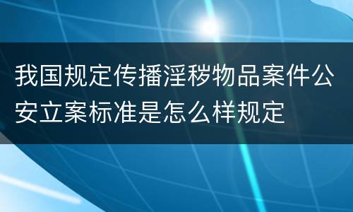 我国规定传播淫秽物品案件公安立案标准是怎么样规定