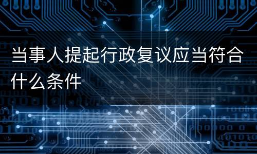 当事人提起行政复议应当符合什么条件