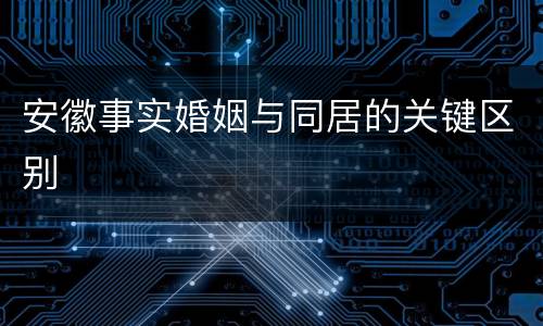 安徽事实婚姻与同居的关键区别