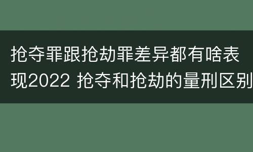 抢夺罪跟抢劫罪差异都有啥表现2022 抢夺和抢劫的量刑区别