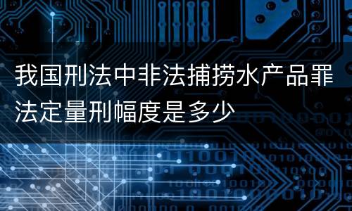 我国刑法中非法捕捞水产品罪法定量刑幅度是多少