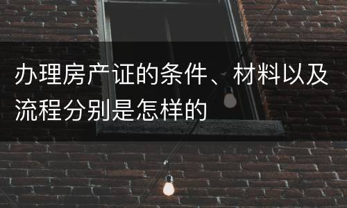 办理房产证的条件、材料以及流程分别是怎样的