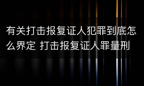 有关打击报复证人犯罪到底怎么界定 打击报复证人罪量刑