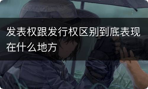 发表权跟发行权区别到底表现在什么地方