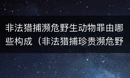 非法猎捕濒危野生动物罪由哪些构成（非法猎捕珍贵濒危野生动物罪情节严重）
