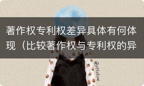 著作权专利权差异具体有何体现（比较著作权与专利权的异同）