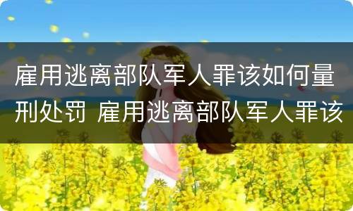 雇用逃离部队军人罪该如何量刑处罚 雇用逃离部队军人罪该如何量刑处罚