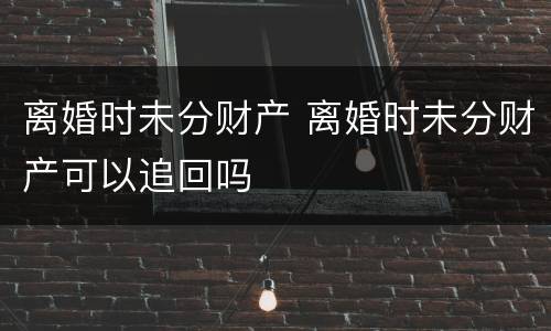 离婚时未分财产 离婚时未分财产可以追回吗