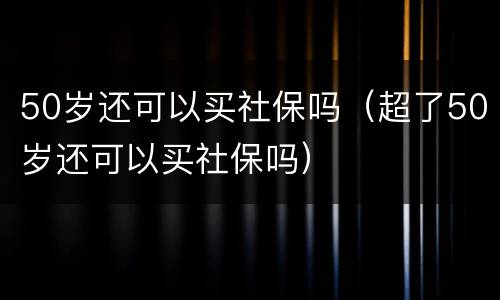 50岁还可以买社保吗（超了50岁还可以买社保吗）