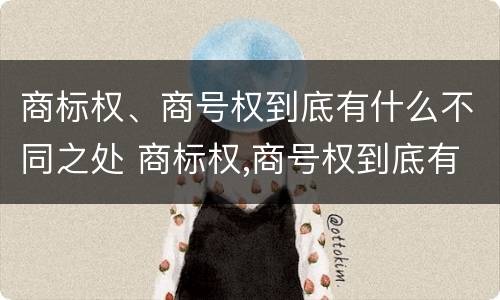 商标权、商号权到底有什么不同之处 商标权,商号权到底有什么不同之处吗