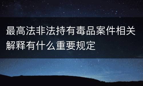 最高法非法持有毒品案件相关解释有什么重要规定
