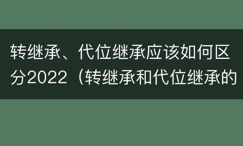 转继承、代位继承应该如何区分2022（转继承和代位继承的适用范围）