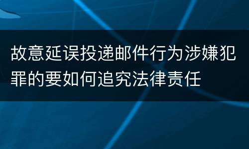 故意延误投递邮件行为涉嫌犯罪的要如何追究法律责任