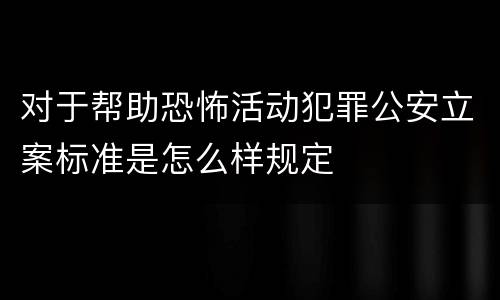 对于帮助恐怖活动犯罪公安立案标准是怎么样规定