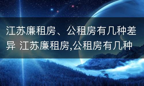 江苏廉租房、公租房有几种差异 江苏廉租房,公租房有几种差异类型
