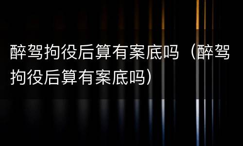 醉驾拘役后算有案底吗（醉驾拘役后算有案底吗）