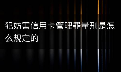 犯妨害信用卡管理罪量刑是怎么规定的