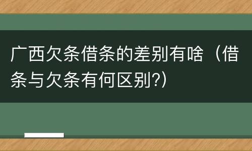 广西欠条借条的差别有啥（借条与欠条有何区别?）