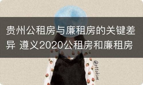 贵州公租房与廉租房的关键差异 遵义2020公租房和廉租房