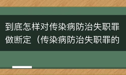 到底怎样对传染病防治失职罪做断定（传染病防治失职罪的构成要件）