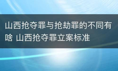 山西抢夺罪与抢劫罪的不同有啥 山西抢夺罪立案标准