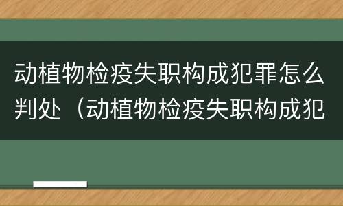 动植物检疫失职构成犯罪怎么判处（动植物检疫失职构成犯罪怎么判处的）