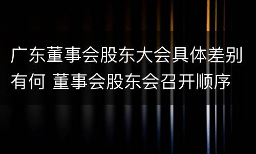 广东董事会股东大会具体差别有何 董事会股东会召开顺序