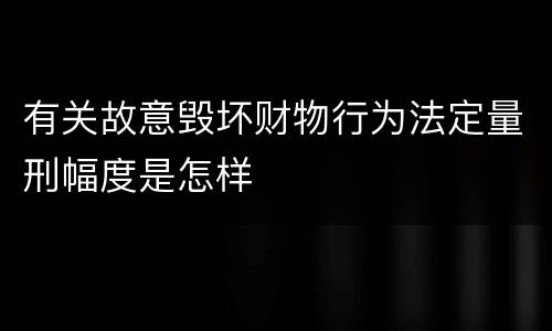 有关故意毁坏财物行为法定量刑幅度是怎样