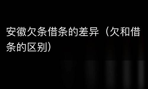 安徽欠条借条的差异（欠和借条的区别）