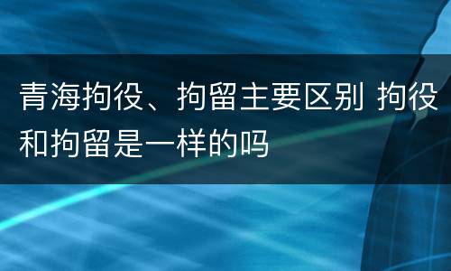 青海拘役、拘留主要区别 拘役和拘留是一样的吗