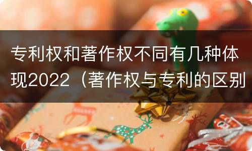 专利权和著作权不同有几种体现2022（著作权与专利的区别）