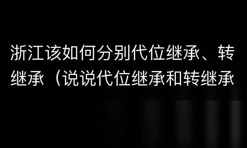 浙江该如何分别代位继承、转继承（说说代位继承和转继承的区别）