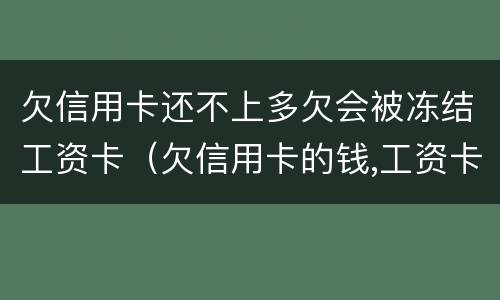 欠信用卡还不上多欠会被冻结工资卡（欠信用卡的钱,工资卡会封了怎么办）