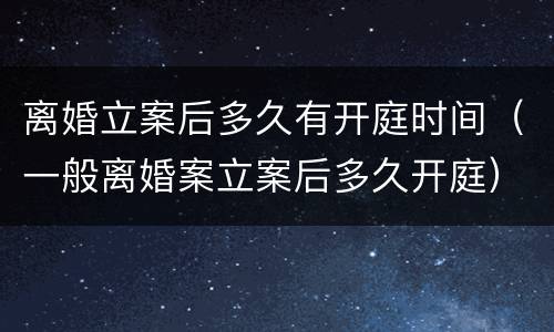 离婚立案后多久有开庭时间（一般离婚案立案后多久开庭）