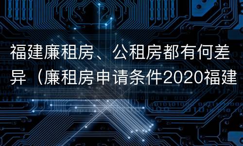 福建廉租房、公租房都有何差异（廉租房申请条件2020福建）