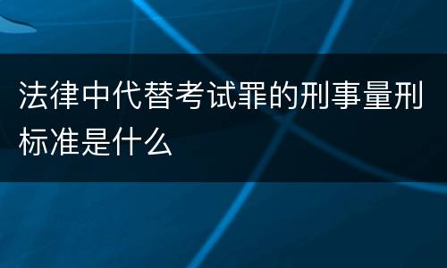 法律中代替考试罪的刑事量刑标准是什么