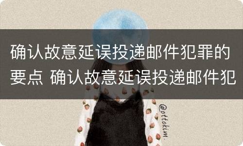 确认故意延误投递邮件犯罪的要点 确认故意延误投递邮件犯罪的要点有哪些