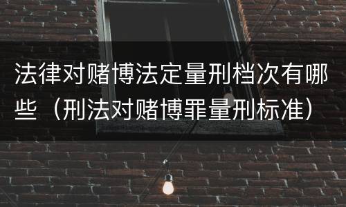 法律对赌博法定量刑档次有哪些（刑法对赌博罪量刑标准）