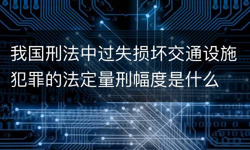 我国刑法中过失损坏交通设施犯罪的法定量刑幅度是什么