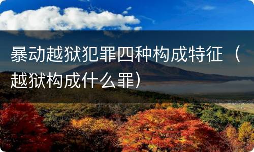 暴动越狱犯罪四种构成特征（越狱构成什么罪）