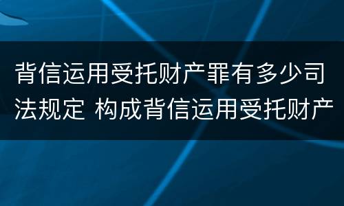 背信运用受托财产罪有多少司法规定 构成背信运用受托财产罪的立案标准是