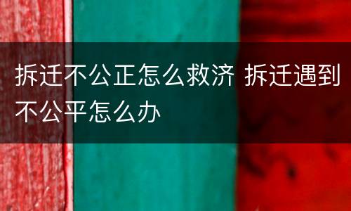拆迁不公正怎么救济 拆迁遇到不公平怎么办