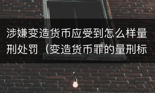 涉嫌变造货币应受到怎么样量刑处罚（变造货币罪的量刑标准）