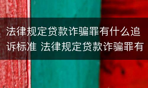 法律规定贷款诈骗罪有什么追诉标准 法律规定贷款诈骗罪有什么追诉标准吗 法律规定贷款诈骗罪有什么追诉标准 法律规定贷款诈骗罪有什么追诉标准吗
