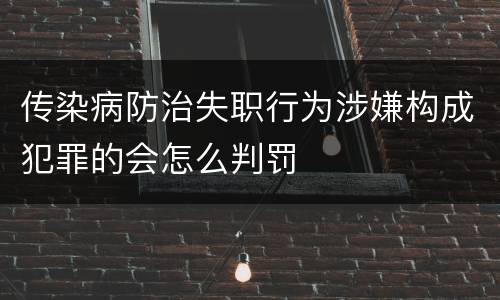 传染病防治失职行为涉嫌构成犯罪的会怎么判罚 传染病防治失职行为涉嫌构成犯罪的会怎么判罚