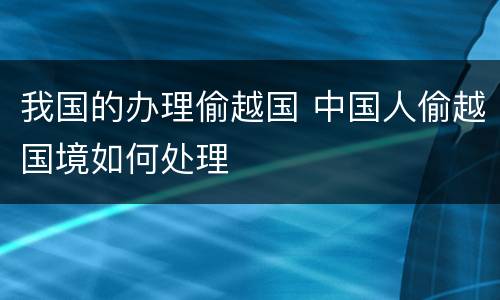 我国的办理偷越国 中国人偷越国境如何处理
