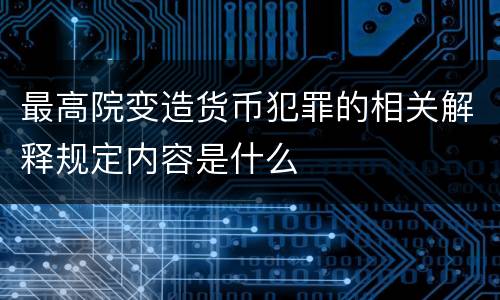 最高院变造货币犯罪的相关解释规定内容是什么